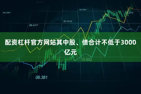 配资杠杆官方网站其中股、债合计不低于3000亿元