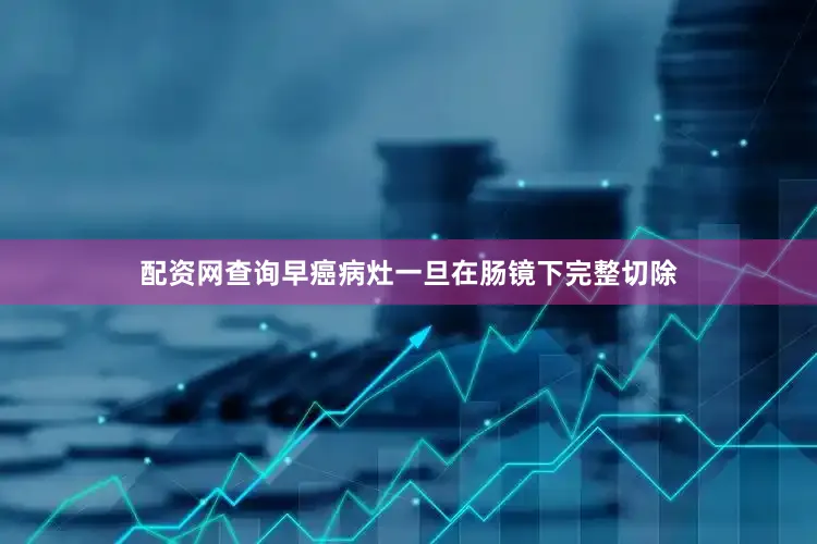 配资网查询早癌病灶一旦在肠镜下完整切除