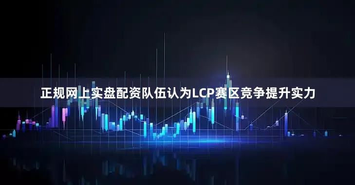 正规网上实盘配资队伍认为LCP赛区竞争提升实力