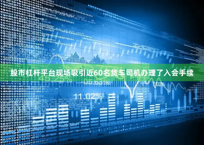 股市杠杆平台现场吸引近60名货车司机办理了入会手续