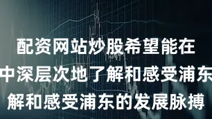 配资网站炒股希望能在实习实践中深层次地了解和感受浦东的发展脉搏