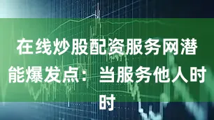在线炒股配资服务网潜能爆发点：当服务他人时
