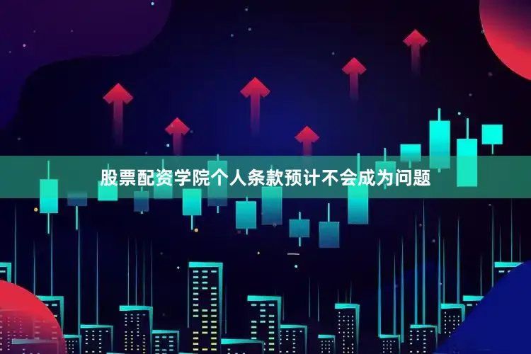 股票配资学院个人条款预计不会成为问题