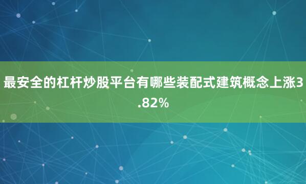 最安全的杠杆炒股平台有哪些装配式建筑概念上涨3.82%