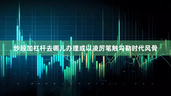 炒股加杠杆去哪儿办理或以凌厉笔触勾勒时代风骨
