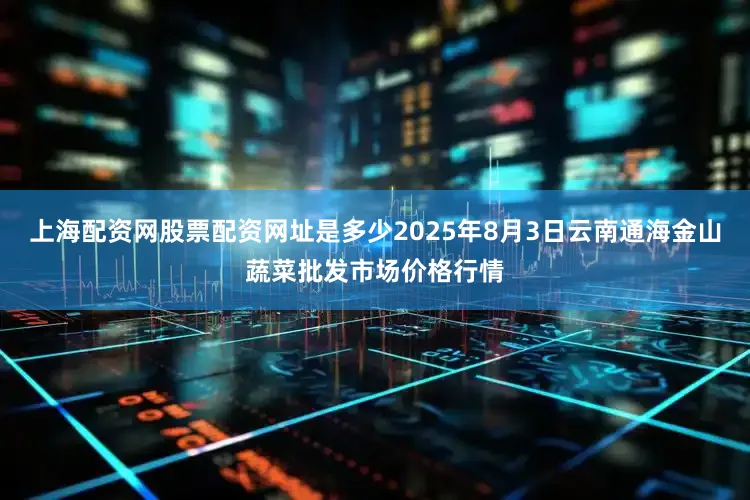 上海配资网股票配资网址是多少2025年8月3日云南通海金山蔬菜批发市场价格行情