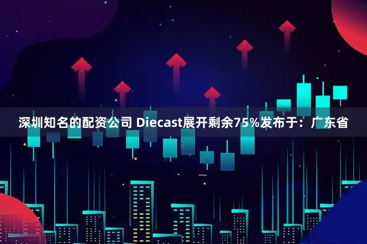 深圳知名的配资公司 Diecast展开剩余75%发布于：广东省