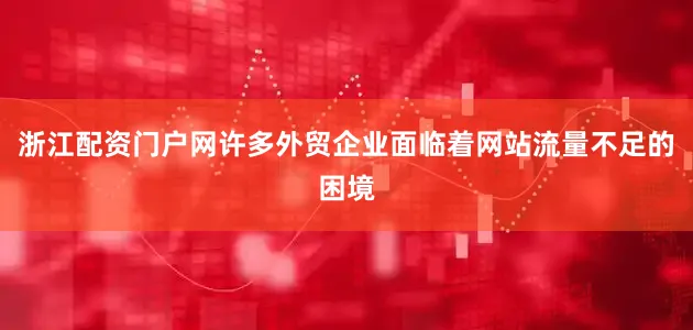 浙江配资门户网许多外贸企业面临着网站流量不足的困境