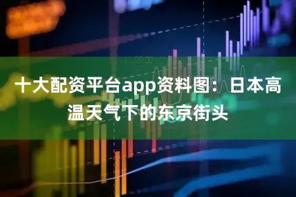十大配资平台app资料图：日本高温天气下的东京街头