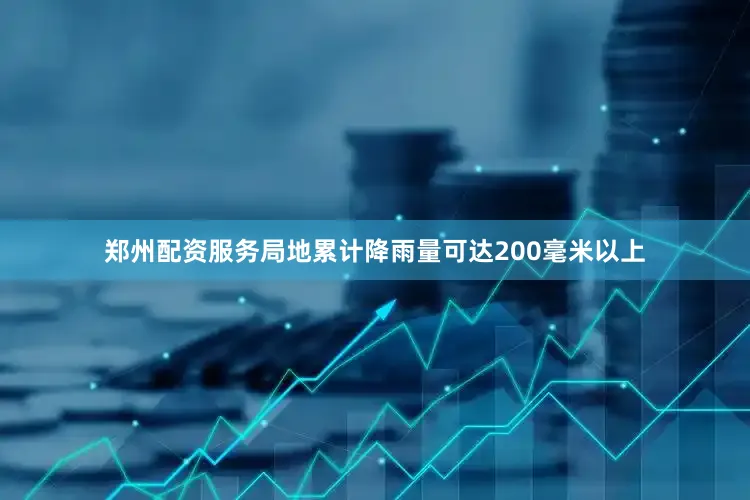 郑州配资服务局地累计降雨量可达200毫米以上