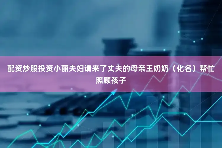 配资炒股投资小丽夫妇请来了丈夫的母亲王奶奶（化名）帮忙照顾孩子