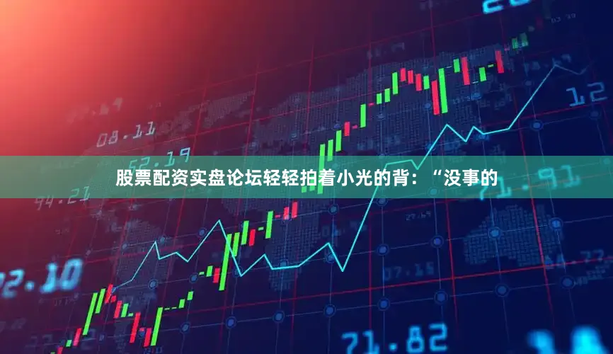 股票配资实盘论坛轻轻拍着小光的背：“没事的