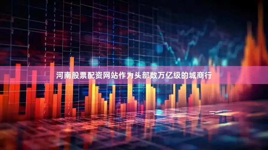 河南股票配资网站作为头部数万亿级的城商行
