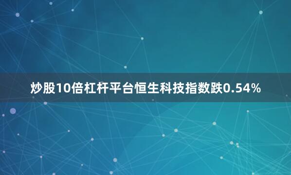 炒股10倍杠杆平台恒生科技指数跌0.54%