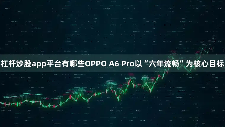 杠杆炒股app平台有哪些OPPO A6 Pro以“六年流畅”为核心目标