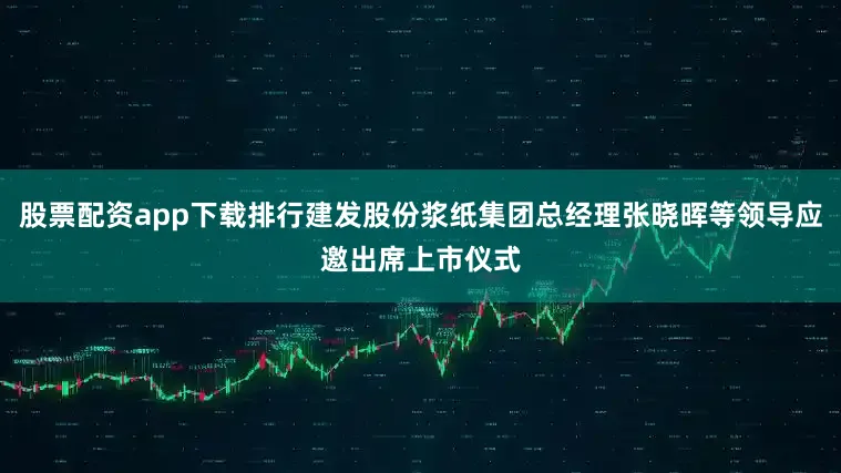 股票配资app下载排行建发股份浆纸集团总经理张晓晖等领导应邀出席上市仪式