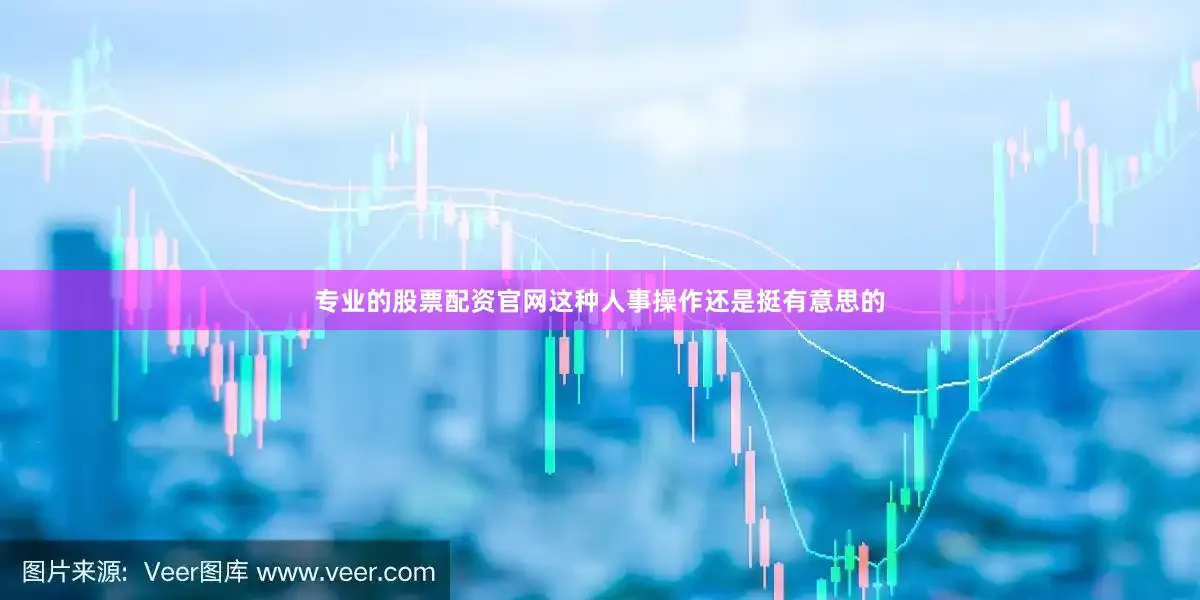 专业的股票配资官网这种人事操作还是挺有意思的
