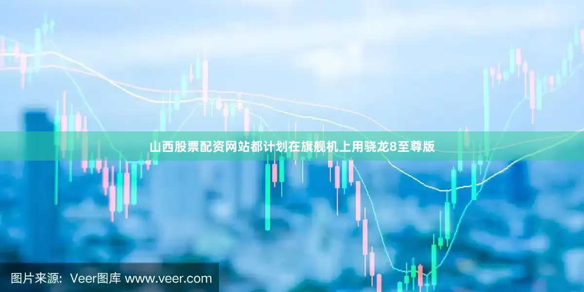 山西股票配资网站都计划在旗舰机上用骁龙8至尊版