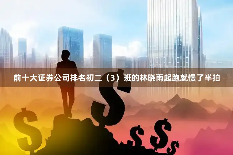 前十大证券公司排名初二（3）班的林晓雨起跑就慢了半拍