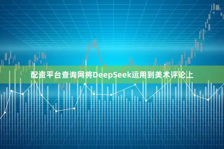 配资平台查询网将DeepSeek运用到美术评论上