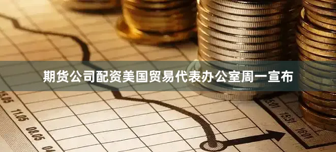 期货公司配资　　美国贸易代表办公室周一宣布