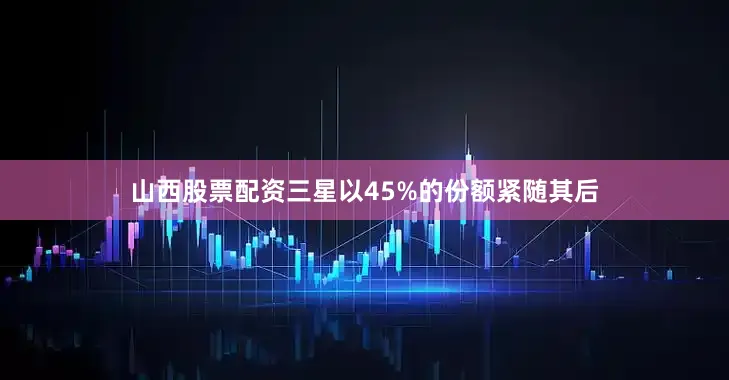 山西股票配资三星以45%的份额紧随其后