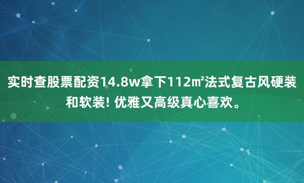 实时查股票配资14.8w拿下112㎡法式复古风硬装和软装! 优雅又高级真心喜欢。
