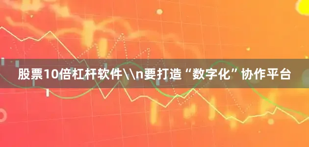 股票10倍杠杆软件\n要打造“数字化”协作平台