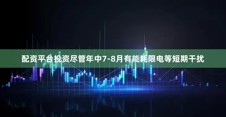 配资平台投资尽管年中7-8月有能耗限电等短期干扰