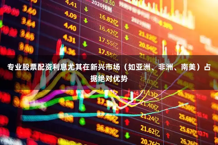 专业股票配资利息尤其在新兴市场（如亚洲、非洲、南美）占据绝对优势